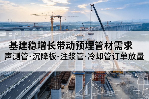 坊子基建稳增长带动预埋监测管材需求,声测管、沉降板、注浆管订单持续放量