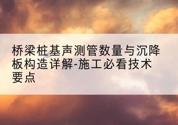坊子桩基需要预埋几根声测管？-桥梁桩基声测管数量与沉降板构造详解-施工必看技术要点