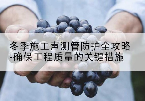坊子冬季施工声测管有哪些防护要点？-冬季施工声测管防护全攻略-确保工程质量的关键措施